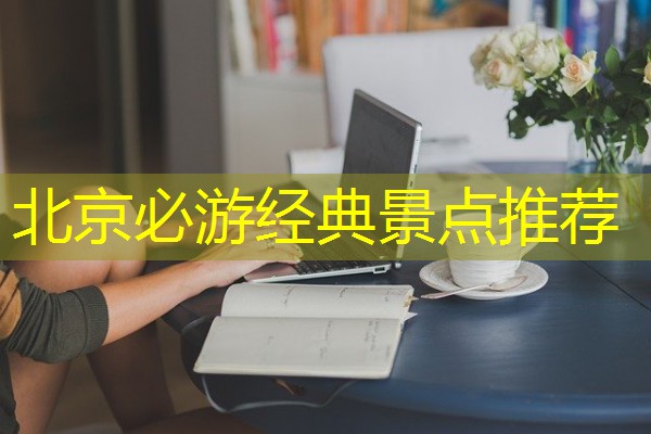 北京必游经典景点推荐 北京必游经典景点推荐