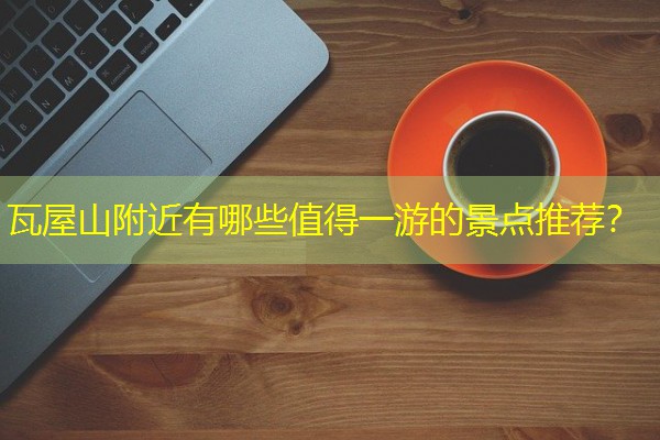 瓦屋山附近有哪些值得一游的景点推荐？