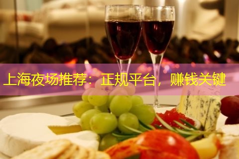 上海夜场推荐：正规平台，赚钱关键