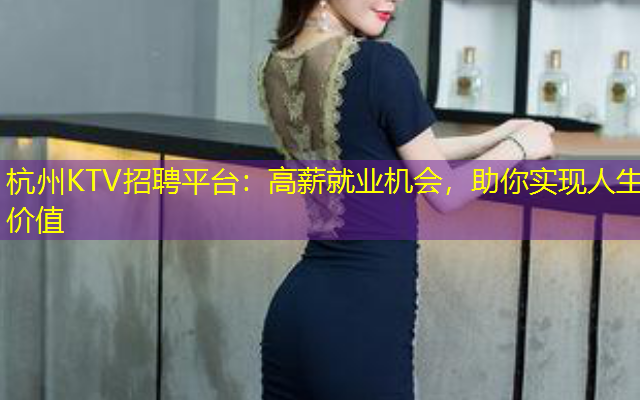 杭州KTV招聘平台：高薪就业机会，助你实现人生价值