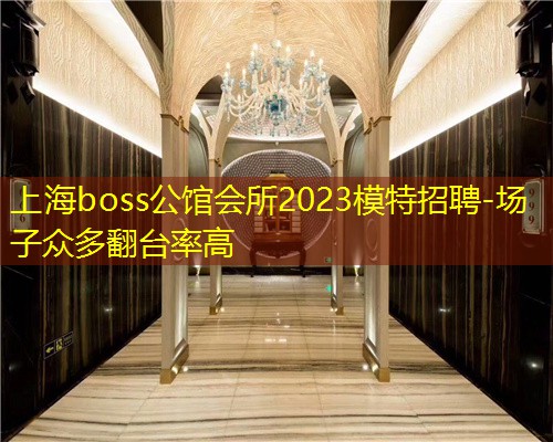 上海boss公馆会所2023模特招聘-场子众多翻台率高