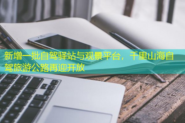 新增一批自驾驿站与观景平台,千里山海自驾旅游公路再迎开放 新增一批自驾驿站与观景平台,千里山海自驾旅游公路再迎开放