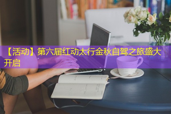【活动】第六届红动太行金秋自驾之旅盛大开启 【活动】第六届红动太行金秋自驾之旅盛大开启