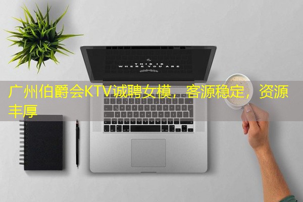 广州伯爵会KTV诚聘女模,客源稳定,资源丰厚