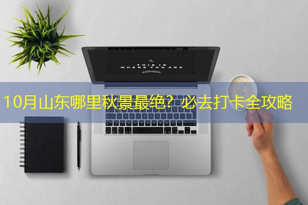 10月山东哪里秋景最绝？必去打卡全攻略