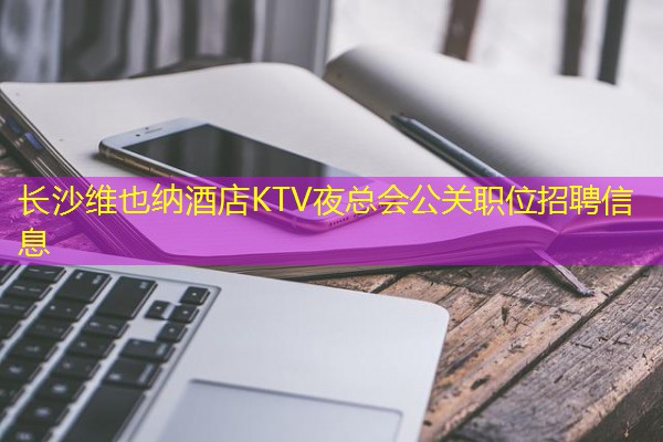 长沙维也纳酒店KTV夜总会公关职位招聘信息 长沙维也纳酒店KTV夜总会公关职位招聘信息