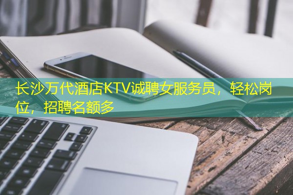 长沙万代酒店KTV诚聘女服务员,轻松岗位,招聘名额多