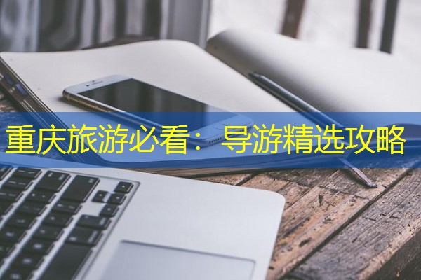 重庆旅游必看:导游精选攻略 重庆旅游必看:导游精选攻略