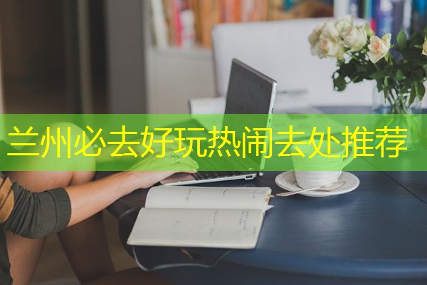 兰州必去好玩热闹去处推荐