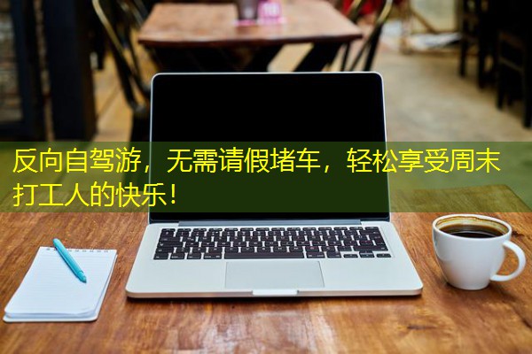 反向自驾游,无需请假堵车,轻松享受周末打工人的快乐! 反向自驾游,无需请假堵车,轻松享受周末打工人的快乐!