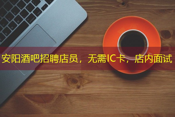 安阳酒吧招聘店员，无需IC卡，店内面试