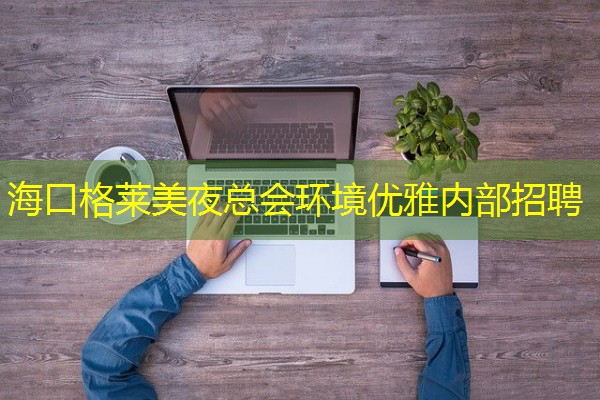 海口格莱美夜总会环境优雅内部招聘 海口格莱美夜总会环境优雅内部招聘
