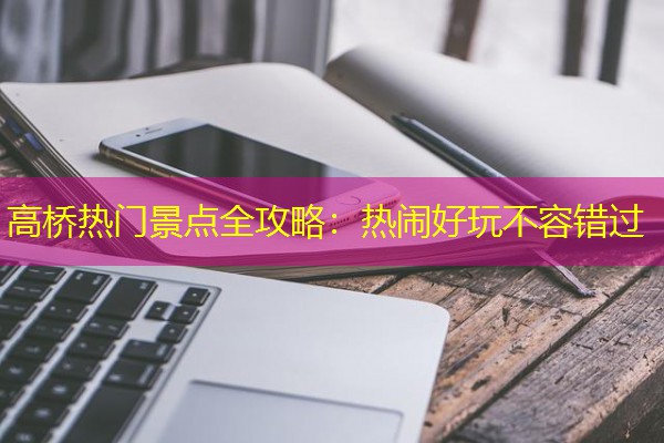 高桥热门景点全攻略：热闹好玩不容错过