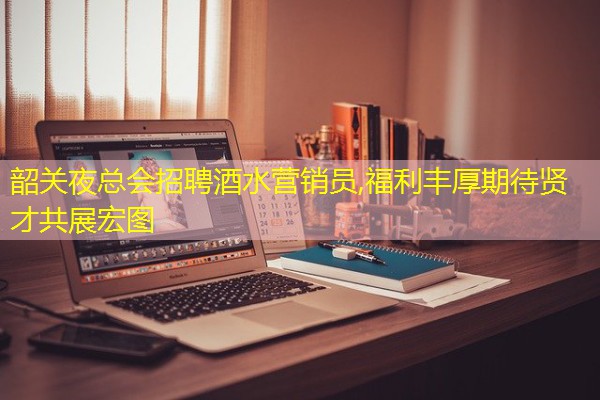 韶关夜总会招聘酒水营销员,福利丰厚期待贤才共展宏图