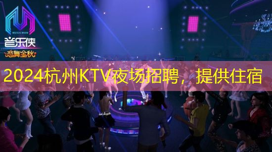 2024杭州KTV夜场招聘，提供住宿