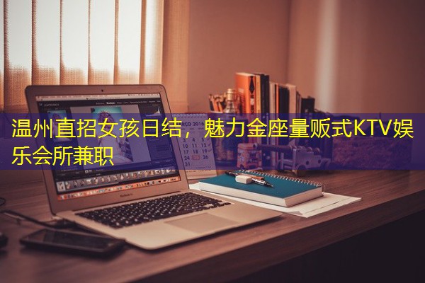 温州直招女孩日结,魅力金座量贩式KTV娱乐会所兼职