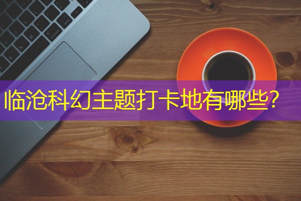 临沧科幻主题打卡地有哪些? 临沧科幻主题打卡地有哪些?