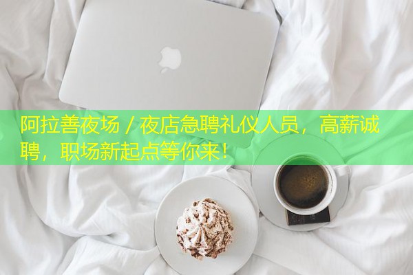 阿拉善夜场/夜店急聘礼仪人员,高薪诚聘,职场新起点等你来!
