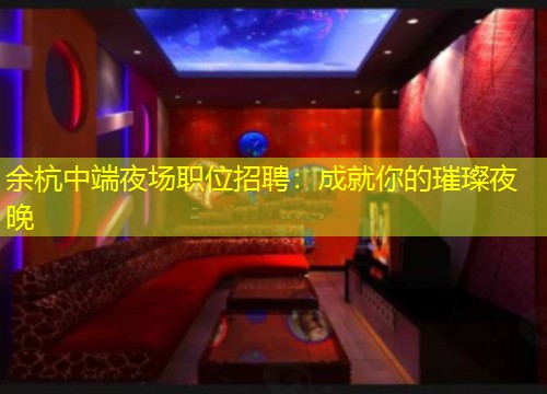 余杭中端夜场职位招聘：成就你的璀璨夜晚