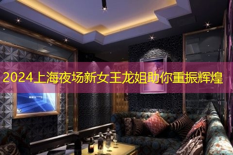 2024上海夜场新女王龙姐助你重振辉煌