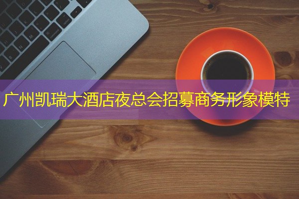 广州凯瑞大酒店夜总会招募商务形象模特