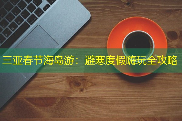 三亚春节海岛游：避寒度假嗨玩全攻略