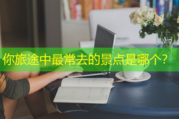 你旅途中最常去的景点是哪个？