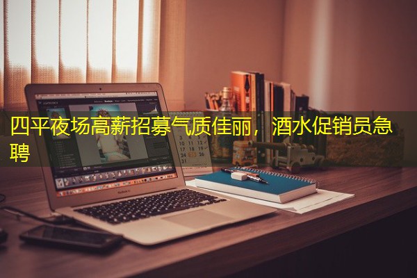 四平夜场高薪招募气质佳丽,酒水促销员急聘