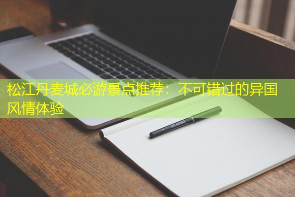 松江丹麦城必游景点推荐:不可错过的异国风情体验