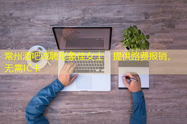常州酒吧诚聘形象佳女士,提供路费报销,无需IC卡
