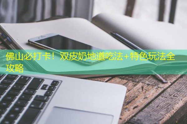 佛山必打卡！双皮奶地道吃法+特色玩法全攻略
