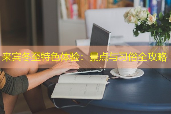 来宾冬至特色体验：景点与习俗全攻略