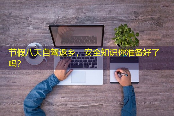 节假八天自驾返乡,安全知识你准备好了吗? 节假八天自驾返乡,安全知识你准备好了吗?