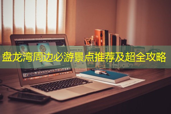 盘龙湾周边必游景点推荐及超全攻略 盘龙湾周边必游景点推荐及超全攻略