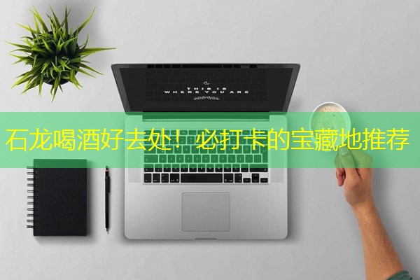 石龙喝酒好去处！必打卡的宝藏地推荐