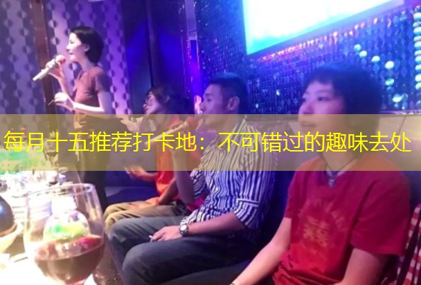 每月十五推荐打卡地：不可错过的趣味去处
