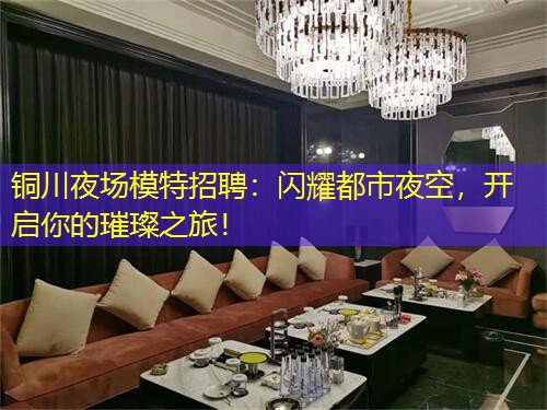铜川夜场模特招聘：闪耀都市夜空，开启你的璀璨之旅！