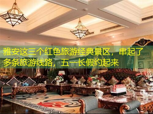 雅安这三个红色旅游经典景区，串起了多条旅游线路，五一长假约起来