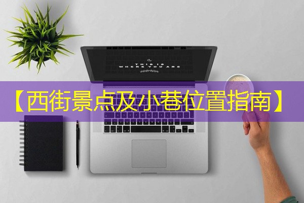 【西街景点及小巷位置指南】