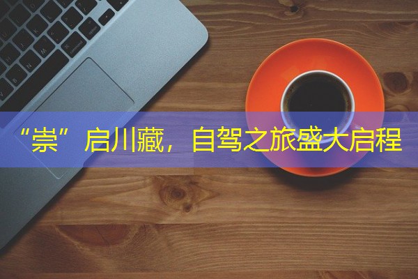 “崇”启川藏,自驾之旅盛大启程