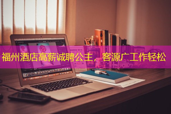 福州酒店高薪诚聘公主，客源广工作轻松