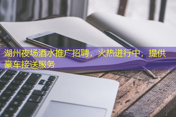 湖州夜场酒水推广招聘,火热进行中,提供豪车接送服务 湖州夜场酒水推广招聘,火热进行中,提供豪车接送服务