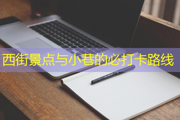 西街景点与小巷的必打卡路线 西街景点与小巷的必打卡路线