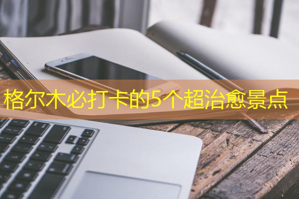 格尔木必打卡的5个超治愈景点