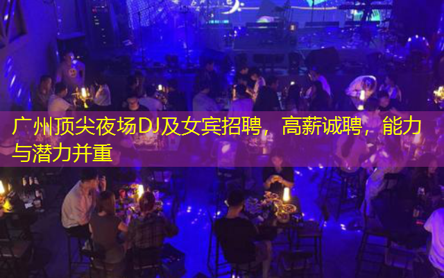 广州顶尖夜场DJ及女宾招聘，高薪诚聘，能力与潜力并重