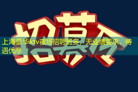 上海豪华ktv夜场招聘班多，无业绩要求，待遇优厚