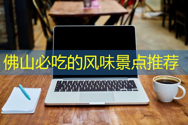 佛山必吃的风味景点推荐 佛山必吃的风味景点推荐