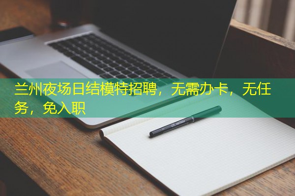 兰州夜场日结模特招聘,无需办卡,无任务,免入职 兰州夜场日结模特招聘,无需办卡,无任务,免入职