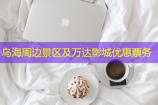 乌海周边景区及万达影城优惠票务 乌海周边景区及万达影城优惠票务
