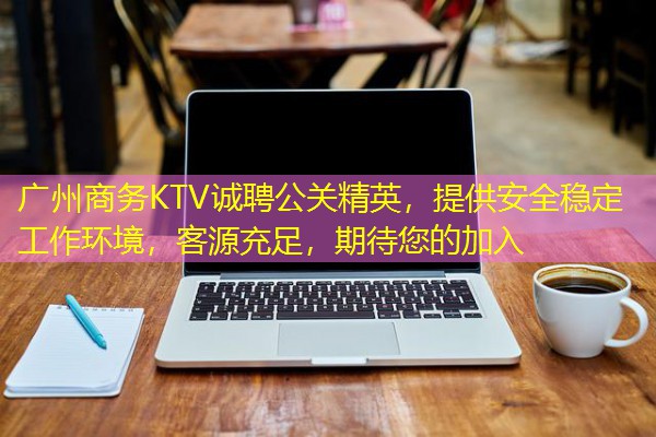 广州商务KTV诚聘公关精英,提供安全稳定工作环境,客源充足,期待您的加入